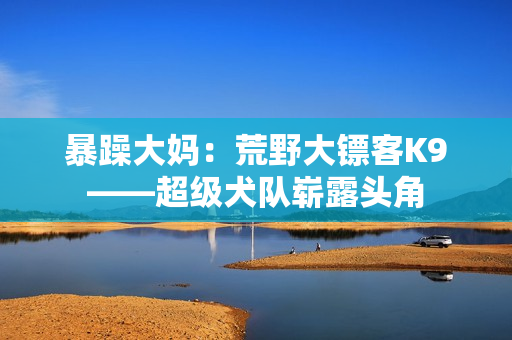 暴躁大媽：荒野大鏢客K9——超級犬隊(duì)嶄露頭角