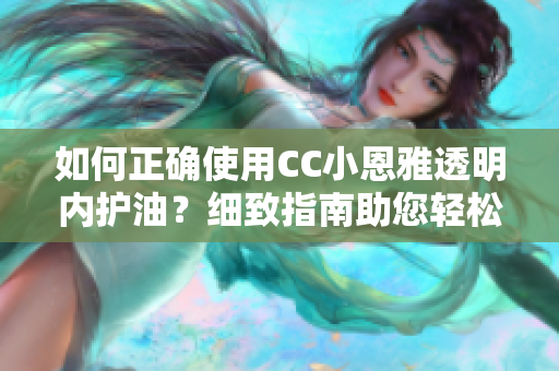 如何正確使用CC小恩雅透明內(nèi)護油？細致指南助您輕松掌握正確使用要點