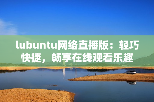 lubuntu網(wǎng)絡(luò)直播版：輕巧快捷，暢享在線觀看樂趣