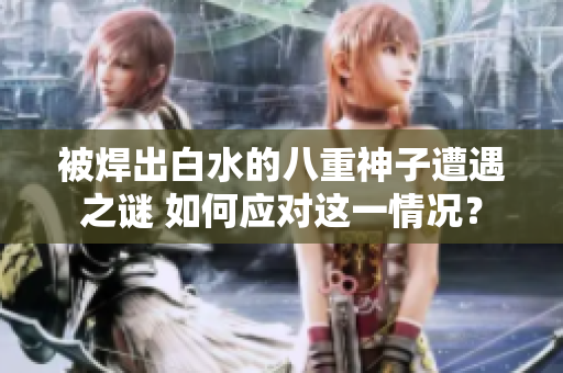 被焊出白水的八重神子遭遇之謎 如何應(yīng)對這一情況？