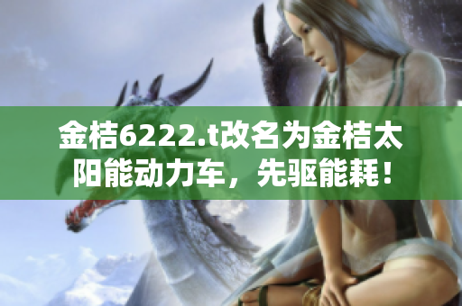 金桔6222.t改名為金桔太陽能動力車，先驅(qū)能耗！