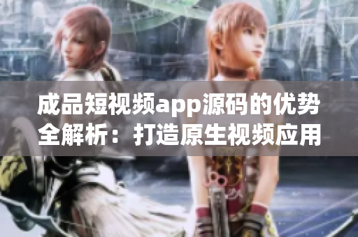 成品短視頻app源碼的優(yōu)勢全解析：打造原生視頻應(yīng)用的獨特魅力