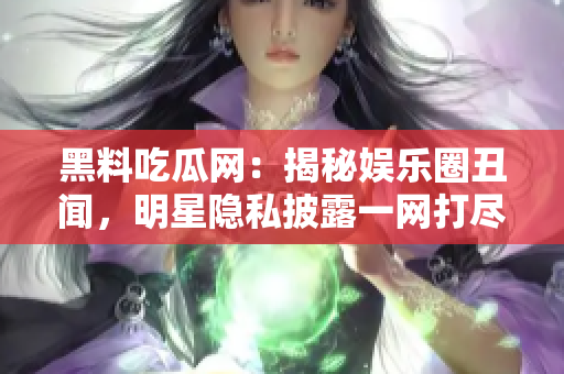 黑料吃瓜網(wǎng)：揭秘娛樂圈丑聞，明星隱私披露一網(wǎng)打盡