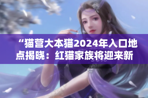 “貓營(yíng)大本貓2024年入口地點(diǎn)揭曉：紅貓家族將迎來(lái)新挑戰(zhàn)！”