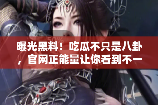 曝光黑料！吃瓜不只是八卦，官網(wǎng)正能量讓你看到不一樣的世界！