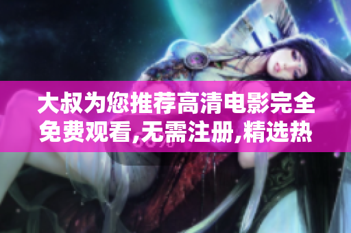 大叔為您推薦高清電影完全免費(fèi)觀看,無需注冊(cè),精選熱門影片集錦