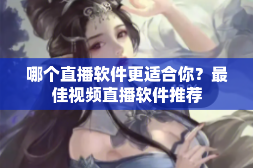 哪個(gè)直播軟件更適合你？最佳視頻直播軟件推薦
