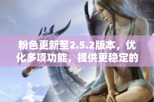 粉色更新至2.5.2版本，優(yōu)化多項(xiàng)功能，提供更穩(wěn)定的使用體驗(yàn)
