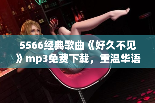5566經(jīng)典歌曲《好久不見》mp3免費(fèi)下載，重溫華語流行經(jīng)典