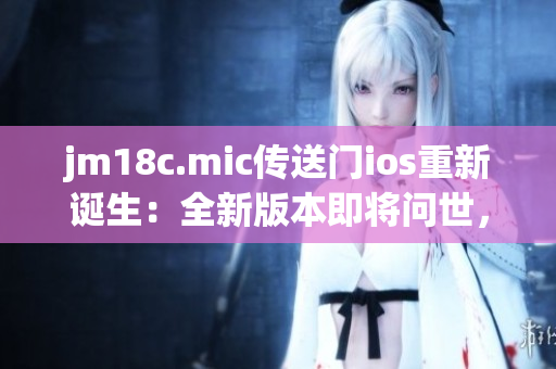 jm18c.mic傳送門ios重新誕生：全新版本即將問世，為你帶來更多驚喜與創(chuàng)新體驗(yàn)！