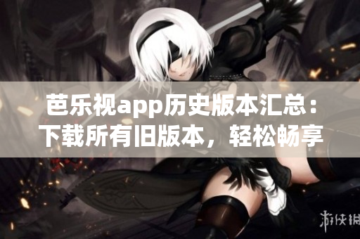 芭樂(lè)視app歷史版本匯總：下載所有舊版本，輕松暢享精彩內(nèi)容