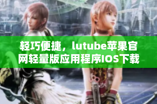 輕巧便捷，lutube蘋果官網(wǎng)輕量版應(yīng)用程序IOS下載方法
