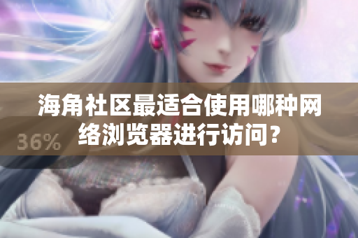 海角社區(qū)最適合使用哪種網(wǎng)絡(luò)瀏覽器進(jìn)行訪問？