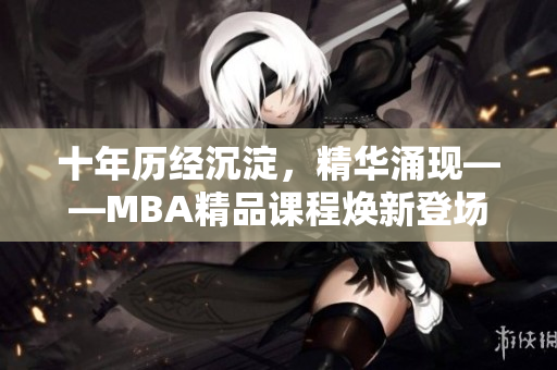 十年歷經(jīng)沉淀，精華涌現(xiàn)——MBA精品課程煥新登場(chǎng)