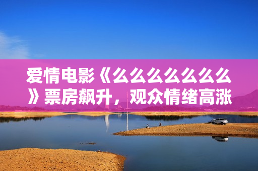愛情電影《么么么么么么么》票房飆升，觀眾情緒高漲