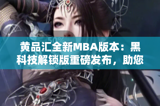 黃品匯全新MBA版本：黑科技解鎖版重磅發(fā)布，助您開啟商業(yè)智慧之旅