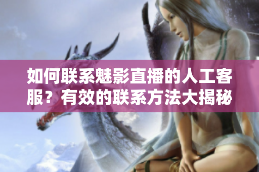 如何聯(lián)系魅影直播的人工客服？有效的聯(lián)系方法大揭秘