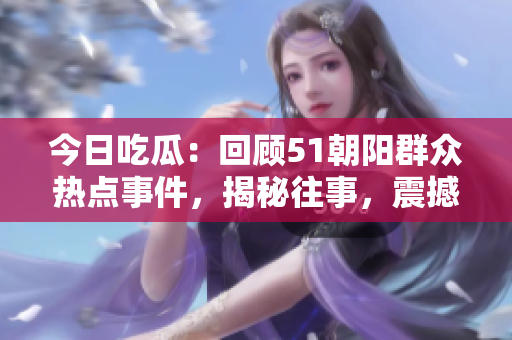 今日吃瓜：回顧51朝陽群眾熱點(diǎn)事件，揭秘往事，震撼回顧