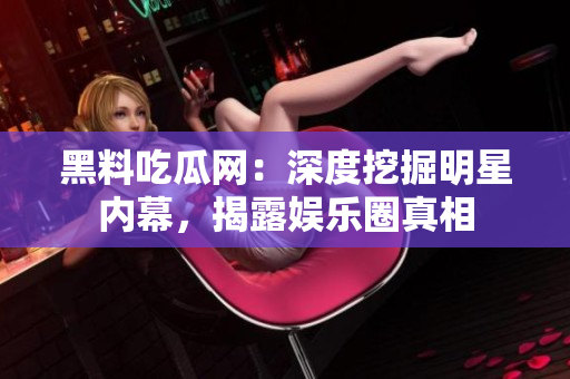 黑料吃瓜網(wǎng)：深度挖掘明星內(nèi)幕，揭露娛樂圈真相