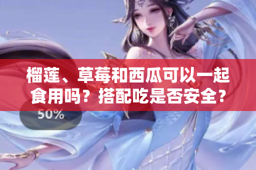 榴蓮、草莓和西瓜可以一起食用嗎？搭配吃是否安全？