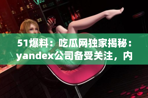 51爆料：吃瓜網(wǎng)獨(dú)家揭秘：yandex公司備受關(guān)注，內(nèi)幕揭曉！