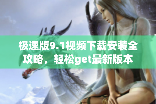 極速版9.1視頻下載安裝全攻略，輕松get最新版本