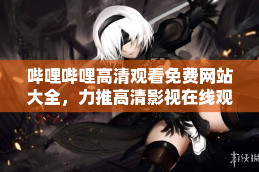 嗶哩嗶哩高清觀看免費(fèi)網(wǎng)站大全，力推高清影視在線觀看官網(wǎng)