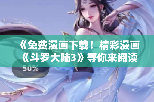 《免費(fèi)漫畫下載！精彩漫畫《斗羅大陸3》等你來(lái)閱讀！》
