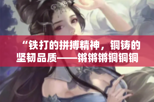 “鐵打的拼搏精神，銅鑄的堅(jiān)韌品質(zhì)——鏘鏘鏘銅銅銅銅的魅力無限”