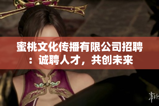 蜜桃文化傳播有限公司招聘：誠聘人才，共創(chuàng)未來