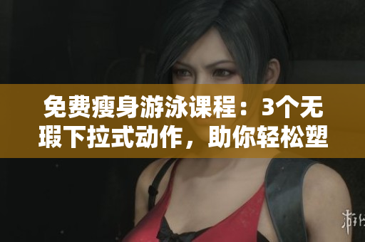 免費(fèi)瘦身游泳課程：3個無瑕下拉式動作，助你輕松塑造完美身材!