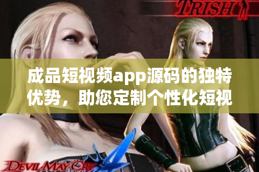 成品短視頻app源碼的獨(dú)特優(yōu)勢，助您定制個性化短視頻體驗(yàn)