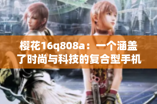 櫻花16q808a：一個涵蓋了時尚與科技的復(fù)合型手機產(chǎn)品