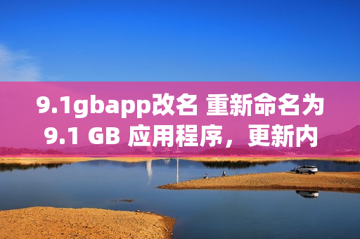 9.1gbapp改名 重新命名為9.1 GB 應(yīng)用程序，更新內(nèi)容和功能介紹