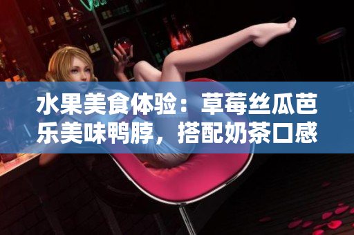 水果美食體驗：草莓絲瓜芭樂美味鴨脖，搭配奶茶口感享受
