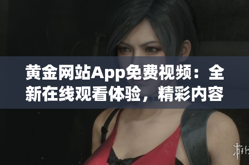 黃金網(wǎng)站App免費(fèi)視頻：全新在線觀看體驗(yàn)，精彩內(nèi)容隨時(shí)隨地享受