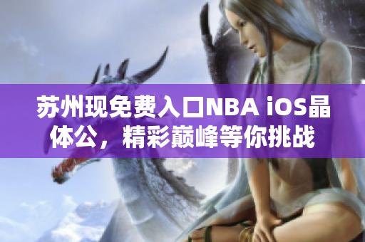 蘇州現(xiàn)免費入口NBA iOS晶體公，精彩巔峰等你挑戰(zhàn)