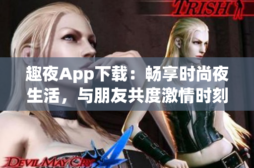 趣夜App下載：暢享時(shí)尚夜生活，與朋友共度激情時(shí)刻