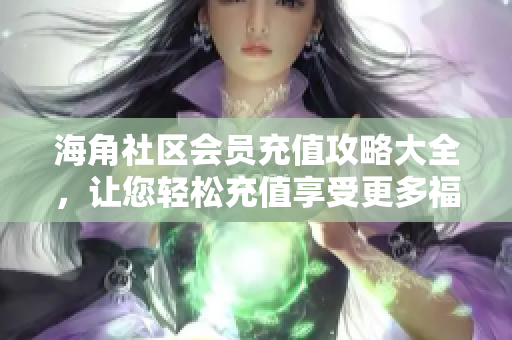 海角社區(qū)會員充值攻略大全，讓您輕松充值享受更多福利