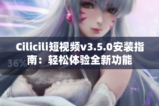 Cilicili短視頻v3.5.0安裝指南：輕松體驗全新功能