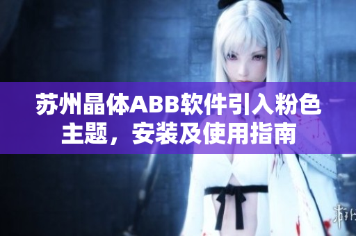 蘇州晶體ABB軟件引入粉色主題，安裝及使用指南