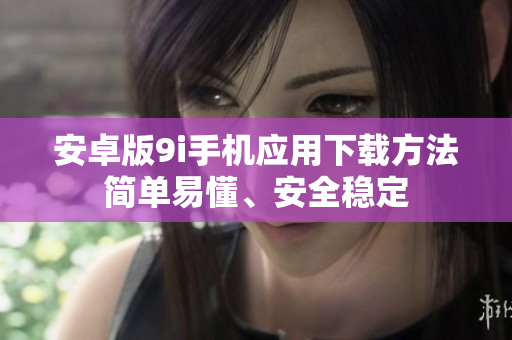 安卓版9i手機(jī)應(yīng)用下載方法簡(jiǎn)單易懂、安全穩(wěn)定