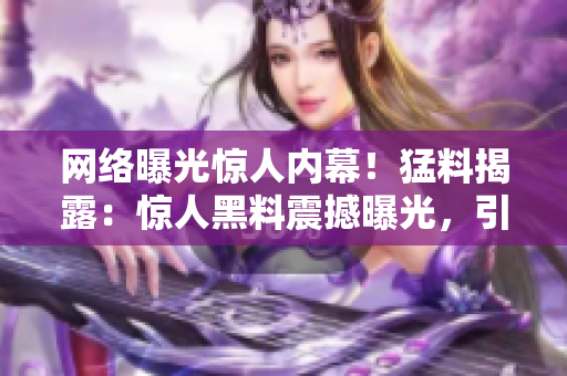 網(wǎng)絡(luò)曝光驚人內(nèi)幕！猛料揭露：驚人黑料震撼曝光，引發(fā)眾網(wǎng)友熱議，瓜子精們快來圍觀！