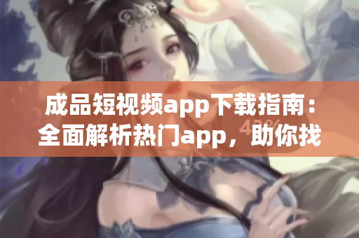 成品短視頻app下載指南：全面解析熱門app，助你找到最適合的短視頻制作工具