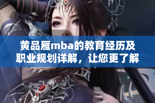 黃品雁mba的教育經(jīng)歷及職業(yè)規(guī)劃詳解，讓您更了解這位成功者
