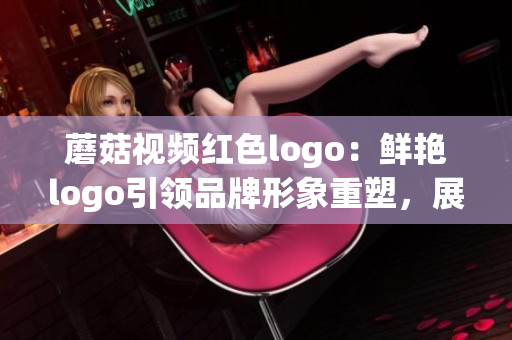 蘑菇視頻紅色logo：鮮艷logo引領(lǐng)品牌形象重塑，展現(xiàn)獨(dú)特魅力