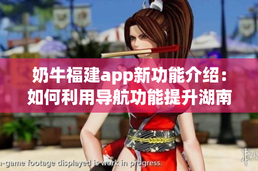 奶牛福建app新功能介紹：如何利用導(dǎo)航功能提升湖南教育水平？