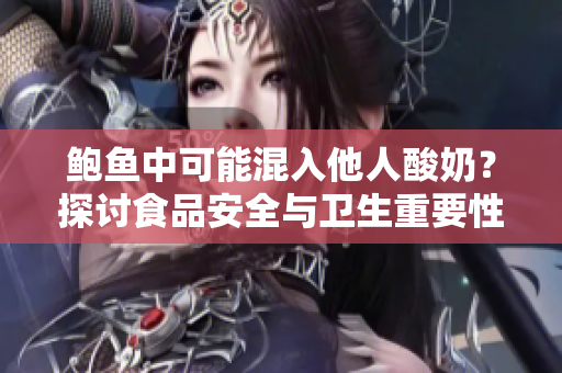 鮑魚(yú)中可能混入他人酸奶？探討食品安全與衛(wèi)生重要性