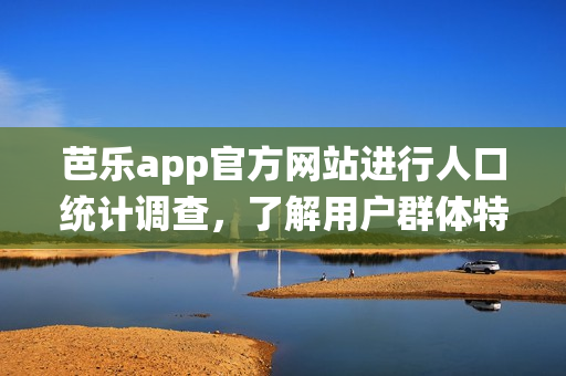 芭樂(lè)app官方網(wǎng)站進(jìn)行人口統(tǒng)計(jì)調(diào)查，了解用戶群體特征