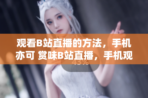 觀看B站直播的方法，手機(jī)亦可 賞味B站直播，手機(jī)觀賞沒問題